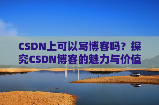 CSDN上可以写博客吗？探究CSDN博客的魅力与价值